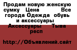 Продам новую женскую сумку › Цена ­ 1 500 - Все города Одежда, обувь и аксессуары » Аксессуары   . Тыва респ.